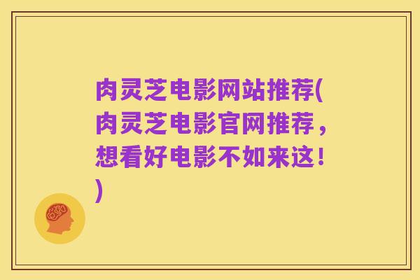 肉灵芝电影网站推荐(肉灵芝电影官网推荐,想看好电影不如来这!)