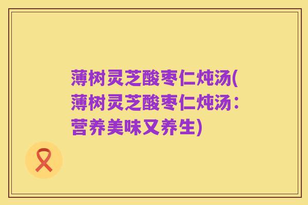 薄树灵芝酸枣仁炖汤(薄树灵芝酸枣仁炖汤：营养美味又养生)