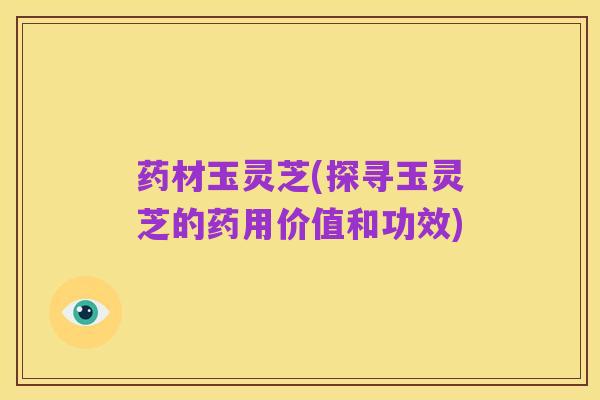 药材玉灵芝(探寻玉灵芝的药用价值和功效)