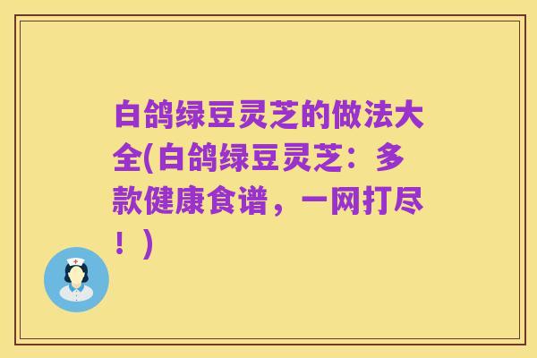 白鸽绿豆灵芝的做法大全(白鸽绿豆灵芝：多款健康食谱，一网打尽！)