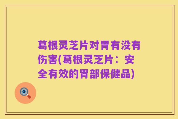 葛根灵芝片对胃有没有伤害(葛根灵芝片:安全有效的胃部保健品)