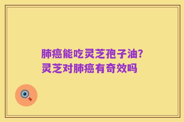 肺癌能吃灵芝孢子油?灵芝对肺癌有奇效吗