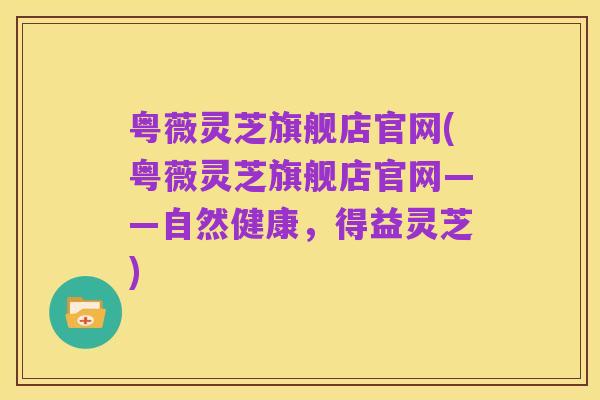 粤薇灵芝旗舰店官网(粤薇灵芝旗舰店官网——自然健康,得益灵芝)