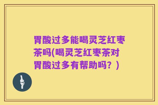 胃酸过多能喝灵芝红枣茶吗(喝灵芝红枣茶对胃酸过多有帮助吗？)