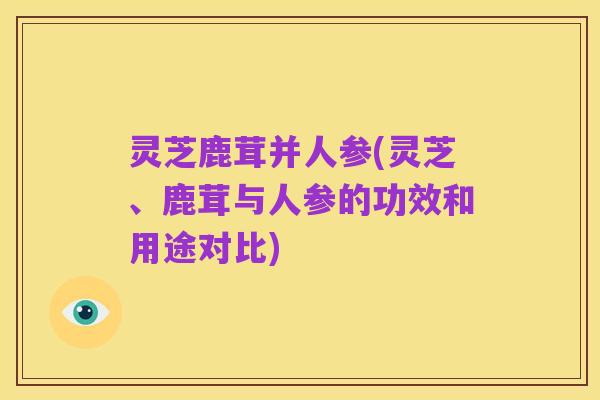 灵芝鹿茸并人参(灵芝、鹿茸与人参的功效和用途对比)