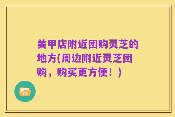 美甲店附近团购灵芝的地方(周边附近灵芝团购，购买更方便！)