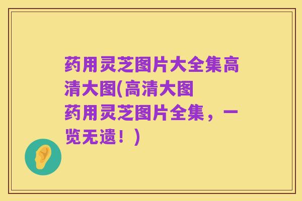 药用灵芝图片大全集高清大图(高清大图 药用灵芝图片全集,一览无遗!)