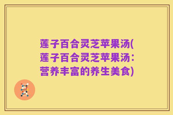 莲子百合灵芝苹果汤(莲子百合灵芝苹果汤：营养丰富的养生美食)