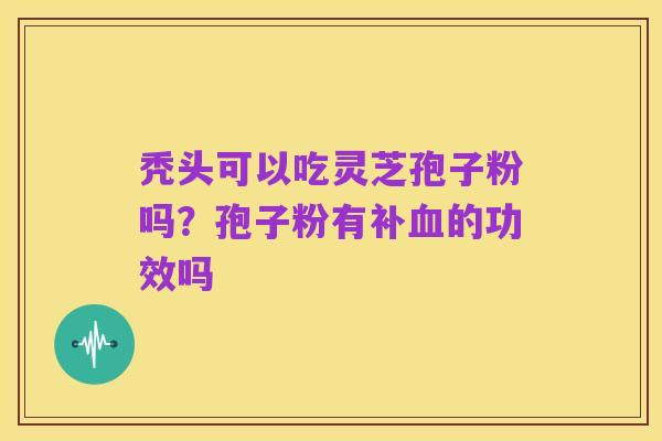 秃头可以吃灵芝孢子粉吗？孢子粉有补血的功效吗