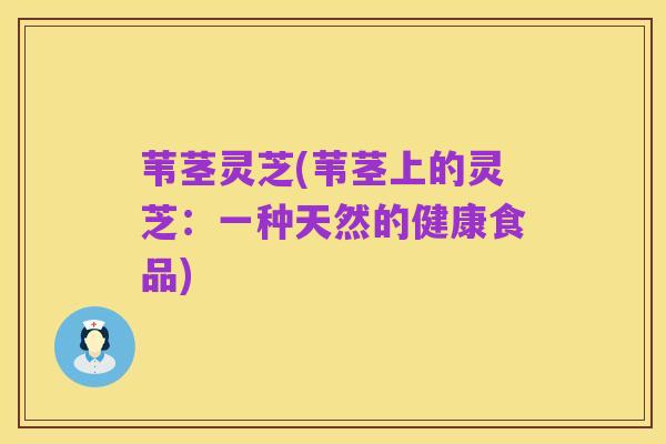 苇茎灵芝(苇茎上的灵芝:一种天然的健康食品)
