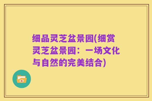 细品灵芝盆景园(细赏灵芝盆景园:一场文化与自然的完美结合)
