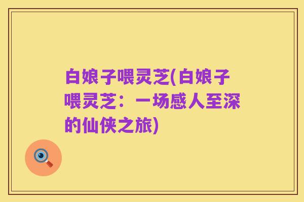 白娘子喂灵芝(白娘子喂灵芝：一场感人至深的仙侠之旅)