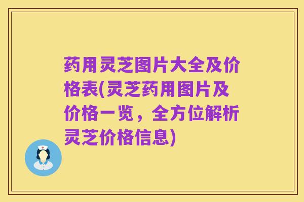 药用灵芝图片大全及价格表(灵芝药用图片及价格一览，全方位解析灵芝价格信息)
