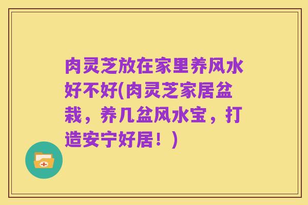 肉灵芝放在家里养风水好不好(肉灵芝家居盆栽,养几盆风水宝,打造安宁好居!)
