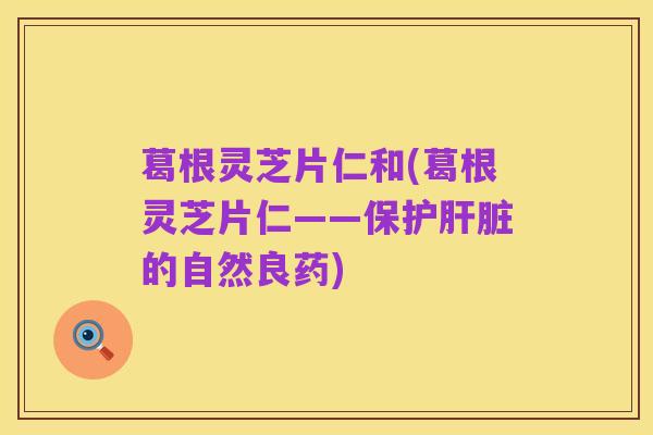 葛根灵芝片仁和(葛根灵芝片仁——保护肝脏的自然良药)
