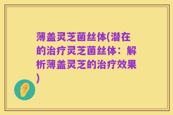 薄盖灵芝菌丝体(潜在的治疗灵芝菌丝体:解析薄盖灵芝的治疗效果)