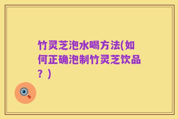 竹灵芝泡水喝方法(如何正确泡制竹灵芝饮品?)