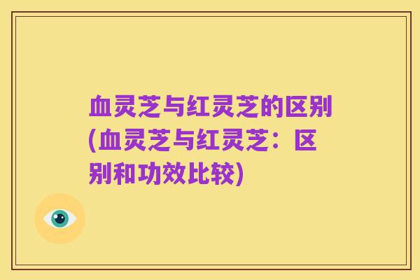 血灵芝与红灵芝的区别(血灵芝与红灵芝：区别和功效比较)