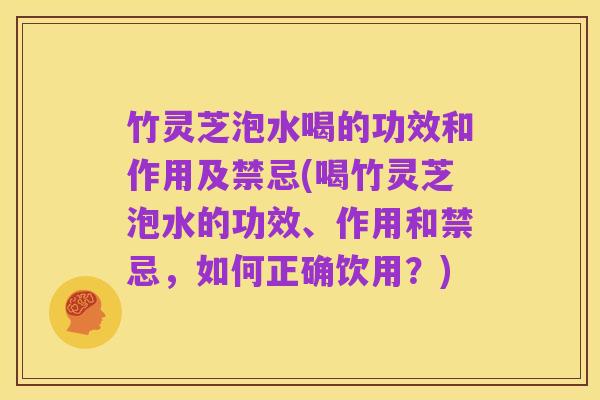 竹灵芝泡水喝的功效和作用及禁忌(喝竹灵芝泡水的功效、作用和禁忌,如何正确饮用?)
