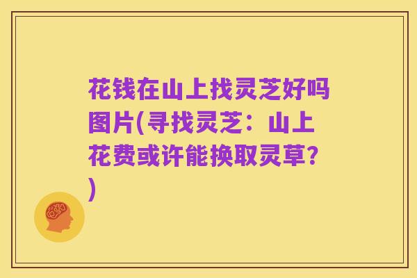 花钱在山上找灵芝好吗图片(寻找灵芝:山上花费或许能换取灵草?)
