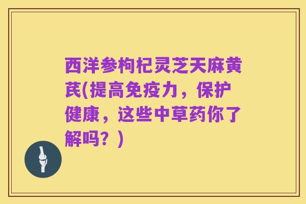 西洋参枸杞灵芝天麻黄芪(提高免疫力,保护健康,这些中草药你了解吗?)