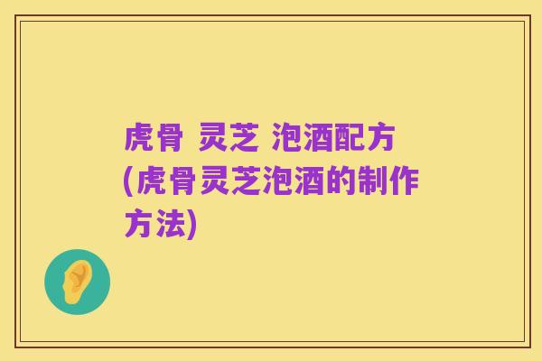 虎骨 灵芝 泡酒配方(虎骨灵芝泡酒的制作方法)