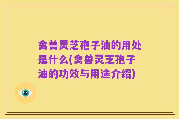 禽兽灵芝孢子油的用处是什么(禽兽灵芝孢子油的功效与用途介绍)