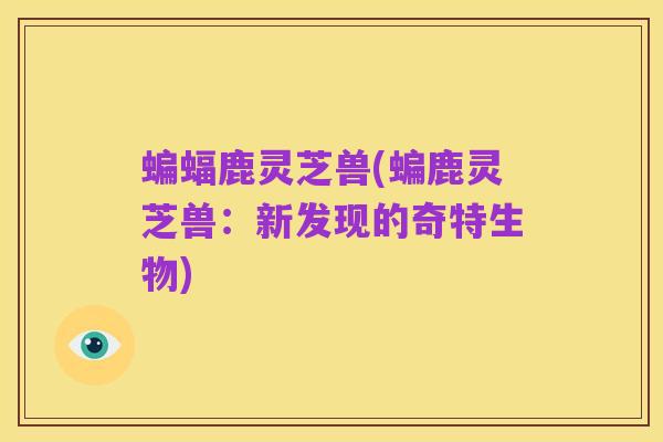 蝙蝠鹿灵芝兽(蝙鹿灵芝兽:新发现的奇特生物)