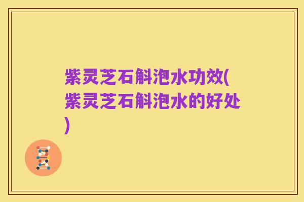 紫灵芝石斛泡水功效(紫灵芝石斛泡水的好处)