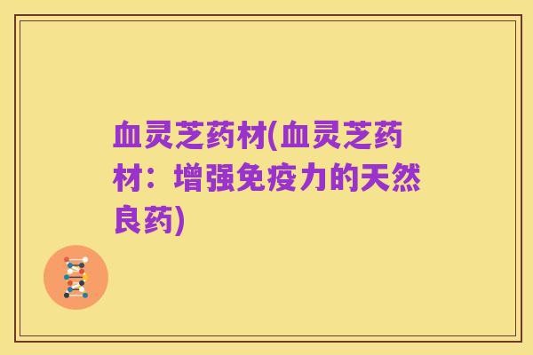 血灵芝药材(血灵芝药材:增强免疫力的天然良药)