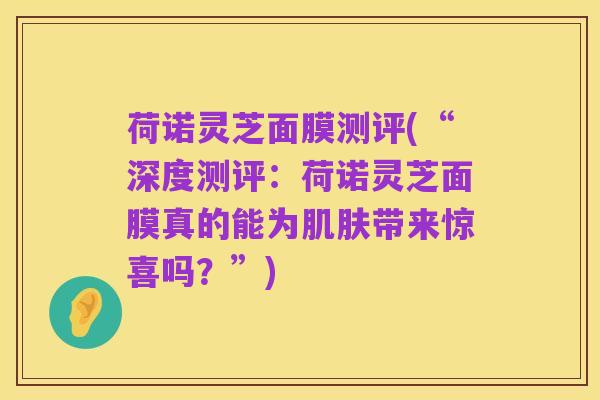 荷诺灵芝面膜测评(“深度测评:荷诺灵芝面膜真的能为肌肤带来惊喜吗?”)