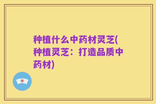 种植什么中药材灵芝(种植灵芝：打造品质中药材)
