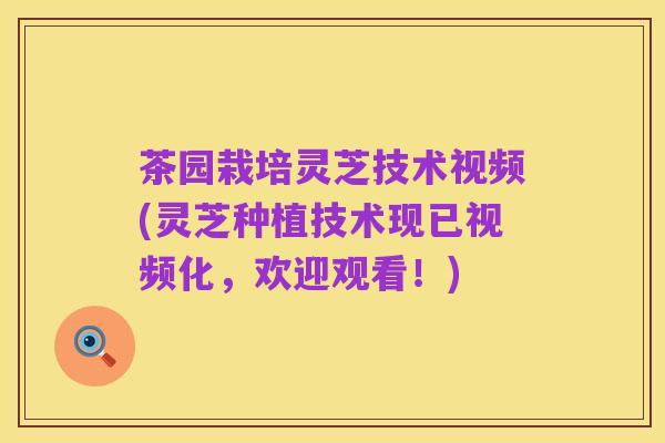 茶园栽培灵芝技术视频(灵芝种植技术现已视频化,欢迎观看!)