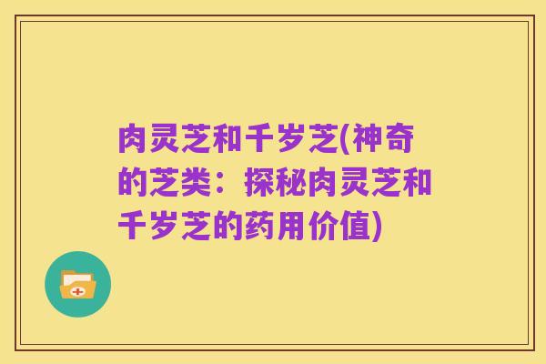 肉灵芝和千岁芝(神奇的芝类:探秘肉灵芝和千岁芝的药用价值)
