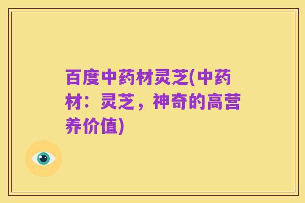 百度中药材灵芝(中药材:灵芝,神奇的高营养价值)