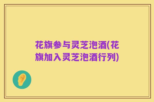 花旗参与灵芝泡酒(花旗加入灵芝泡酒行列)