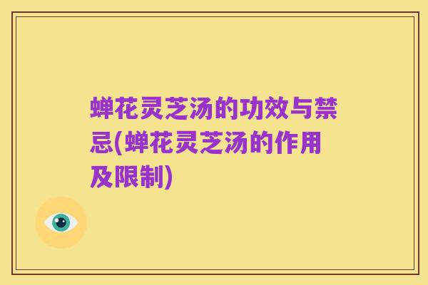 蝉花灵芝汤的功效与禁忌(蝉花灵芝汤的作用及限制)
