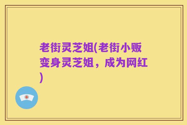老街灵芝姐(老街小贩变身灵芝姐,成为网红)