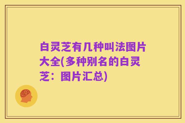 白灵芝有几种叫法图片大全(多种别名的白灵芝：图片汇总)