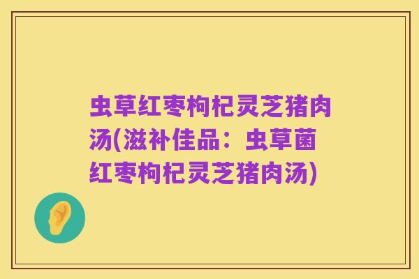 虫草红枣枸杞灵芝猪肉汤(滋补佳品:虫草菌红枣枸杞灵芝猪肉汤)