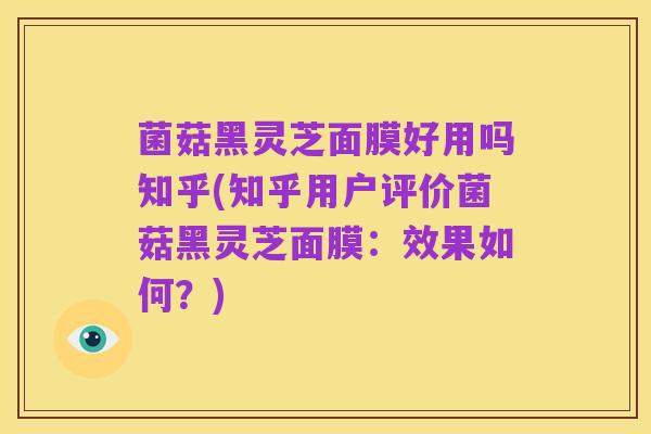 菌菇黑灵芝面膜好用吗知乎(知乎用户评价菌菇黑灵芝面膜：效果如何？)