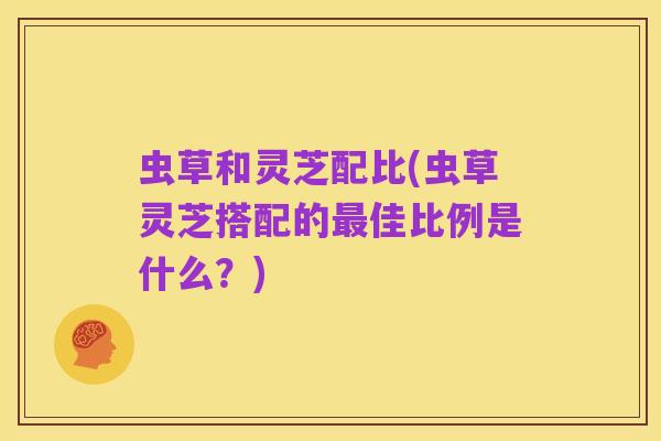 虫草和灵芝配比(虫草灵芝搭配的最佳比例是什么?)