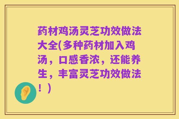 药材鸡汤灵芝功效做法大全(多种药材加入鸡汤,口感香浓,还能养生,丰富灵芝功效做法!)
