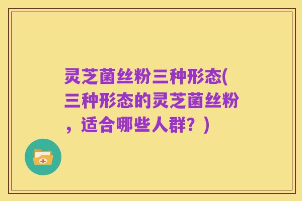 灵芝菌丝粉三种形态(三种形态的灵芝菌丝粉,适合哪些人群?)