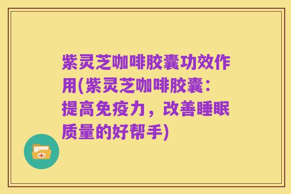 紫灵芝咖啡胶囊功效作用(紫灵芝咖啡胶囊：提高免疫力，改善睡眠质量的好帮手)