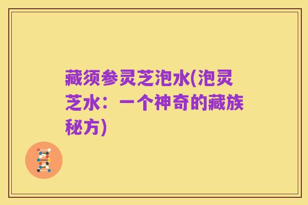藏须参灵芝泡水(泡灵芝水:一个神奇的藏族秘方)