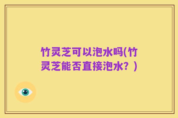 竹灵芝可以泡水吗(竹灵芝能否直接泡水？)