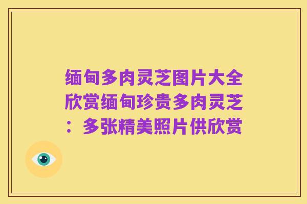 缅甸多肉灵芝图片大全欣赏缅甸珍贵多肉灵芝:多张精美照片供欣赏