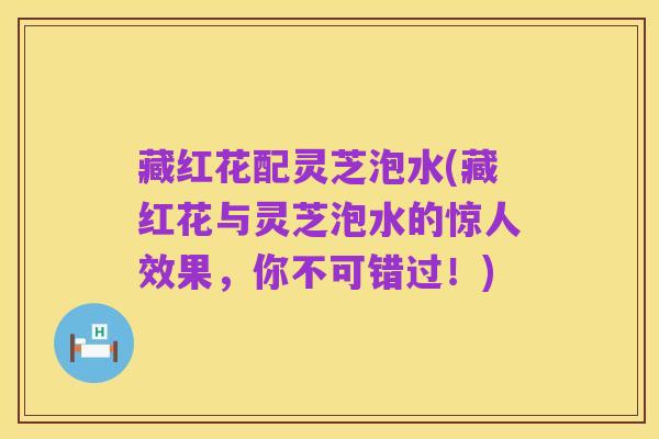 藏红花配灵芝泡水(藏红花与灵芝泡水的惊人效果,你不可错过!)