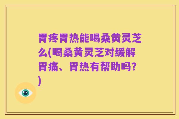 胃疼胃热能喝桑黄灵芝么(喝桑黄灵芝对缓解胃痛、胃热有帮助吗?)